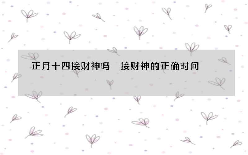 正月十四接财神吗 接财神的正确时间